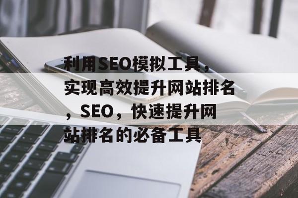 利用SEO模拟工具,实现高效提升网站排名,SEO,快速提升网站排名的必备工具 利用SEO模拟工具,实现高效提升网站排名,SEO,快速提升网站排名的必备工具