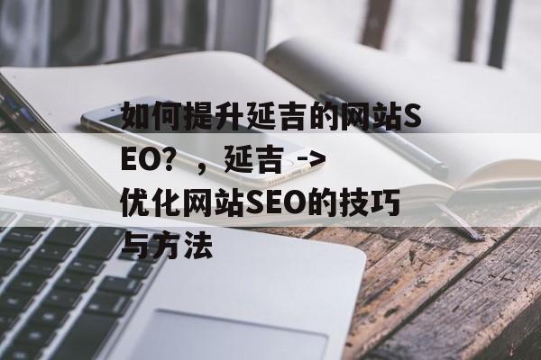 如何提升延吉的网站SEO?,延吉 -> 优化网站SEO的技巧与方法 如何提升延吉的网站SEO?,延吉 -> 优化网站SEO的技巧与方法