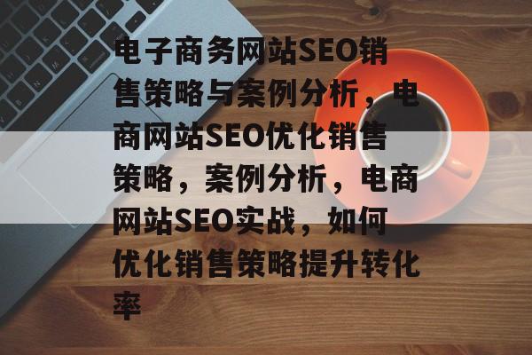 电子商务网站SEO销售策略与案例分析,电商网站SEO优化销售策略,案例分析,电商网站SEO实战,如何优化销售策略提升转化率 电子商务网站SEO销售策略与案例分析,电商网站SEO优化销售策略,案例分析,电商网站SEO实战,如何优化销售策略提升转化率
