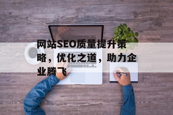 网站SEO质量提升策略,优化之道,助力企业腾飞 网站SEO质量提升策略,优化之道,助力企业腾飞