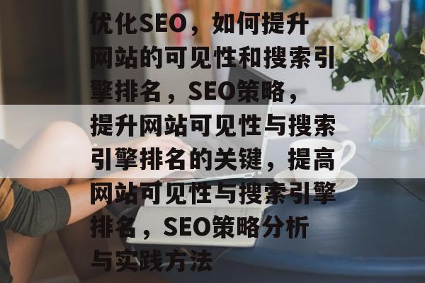 优化SEO，如何提升网站的可见性和搜索引擎排名，SEO策略，提升网站可见性与搜索引擎排名的关键，提高网站可见性与搜索引擎排名，SEO策略分析与实践方法