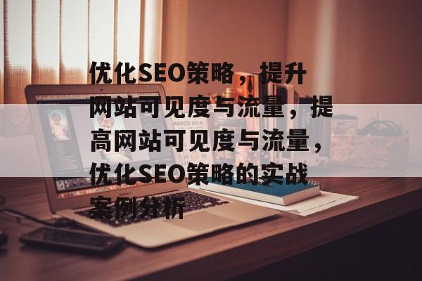 优化SEO策略，提升网站可见度与流量，提高网站可见度与流量，优化SEO策略的实战案例分析