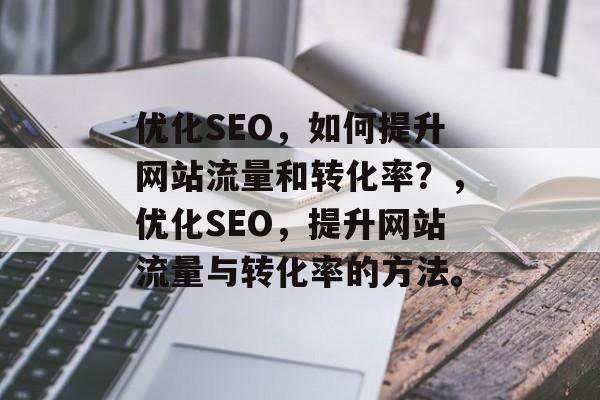 优化SEO,如何提升网站流量和转化率?,优化SEO,提升网站流量与转化率的方法。 优化SEO,如何提升网站流量和转化率?,优化SEO,提升网站流量与转化率的方法。