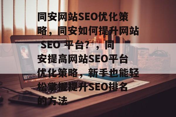同安网站SEO优化策略,同安如何提升网站 SEO 平台?,同安提高网站SEO平台优化策略,新手也能轻松掌握提升SEO排名的方法 同安网站SEO优化策略,同安如何提升网站 SEO 平台?,同安提高网站SEO平台优化策略,新手也能轻松掌握提升SEO排名的方法