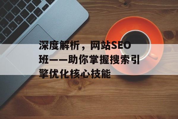 深度解析,网站SEO班——助你掌握搜索引擎优化核心技能 深度解析,网站SEO班——助你掌握搜索引擎优化核心技能