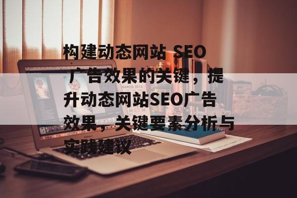 构建动态网站 SEO 广告效果的关键，提升动态网站SEO广告效果，关键要素分析与实践建议