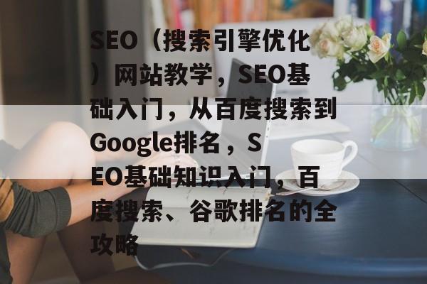 SEO(搜索引擎优化)网站教学,SEO基础入门,从百度搜索到Google排名,SEO基础知识入门,百度搜索、谷歌排名的全攻略 SEO(搜索引擎优化)网站教学,SEO基础入门,从百度搜索到Google排名,SEO基础知识入门,百度搜索、谷歌排名的全攻略