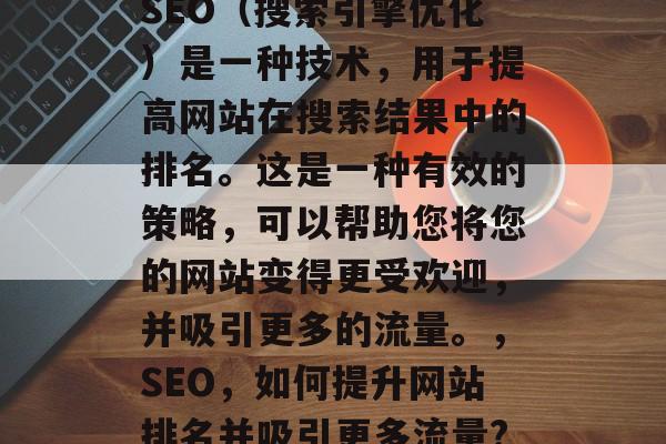 SEO（搜索引擎优化）是一种技术，用于提高网站在搜索结果中的排名。这是一种有效的策略，可以帮助您将您的网站变得更受欢迎，并吸引更多的流量。，SEO，如何提升网站排名并吸引更多流量?