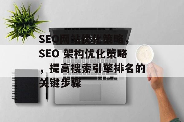 SEO网站优化策略,SEO 架构优化策略,提高搜索引擎排名的关键步骤 SEO网站优化策略,SEO 架构优化策略,提高搜索引擎排名的关键步骤