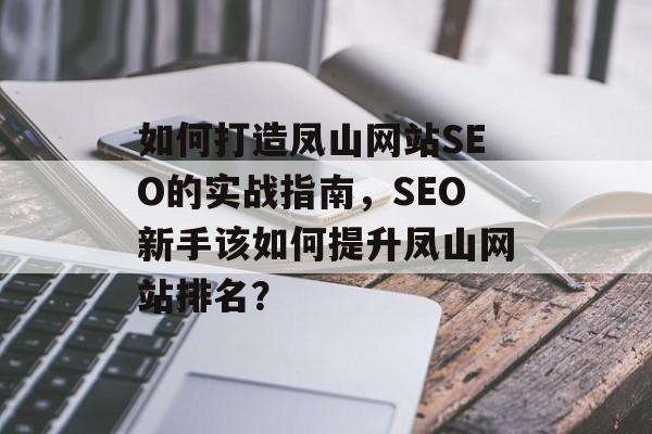 如何打造凤山网站SEO的实战指南,SEO新手该如何提升凤山网站排名? 如何打造凤山网站SEO的实战指南,SEO新手该如何提升凤山网站排名?