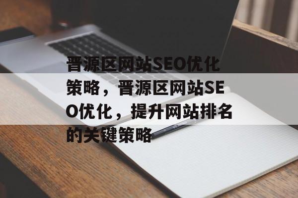 晋源区网站SEO优化策略，晋源区网站SEO优化，提升网站排名的关键策略
