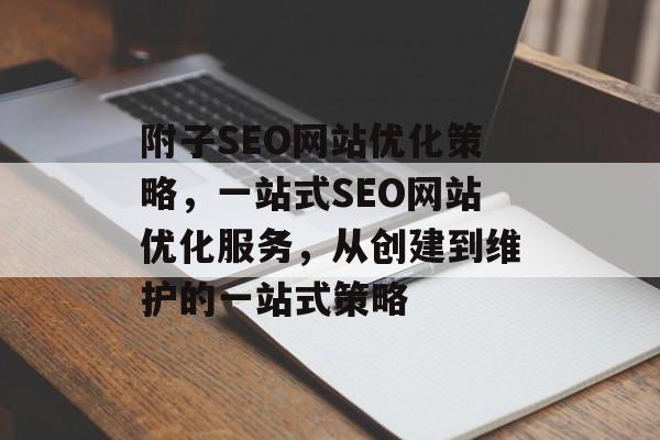 附子SEO网站优化策略,一站式SEO网站优化服务,从创建到维护的一站式策略 附子SEO网站优化策略,一站式SEO网站优化服务,从创建到维护的一站式策略