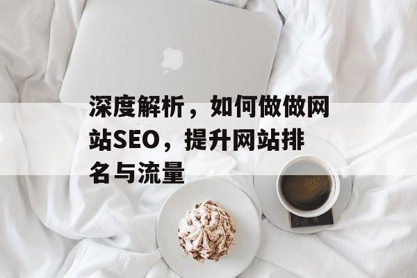 深度解析,如何做做网站SEO,提升网站排名与流量 深度解析,如何做做网站SEO,提升网站排名与流量