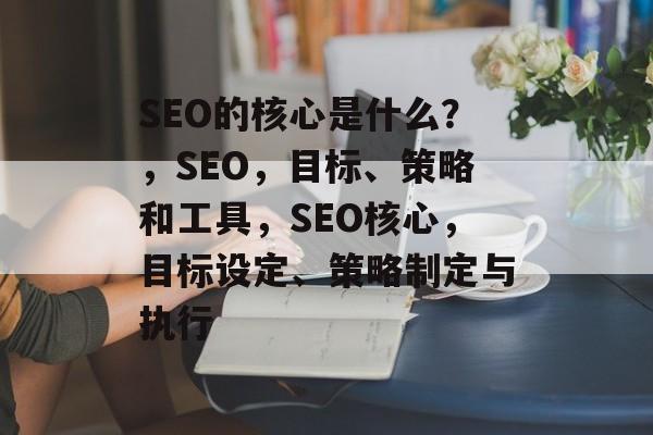 SEO的核心是什么?,SEO,目标、策略和工具,SEO核心,目标设定、策略制定与执行 SEO的核心是什么?,SEO,目标、策略和工具,SEO核心,目标设定、策略制定与执行