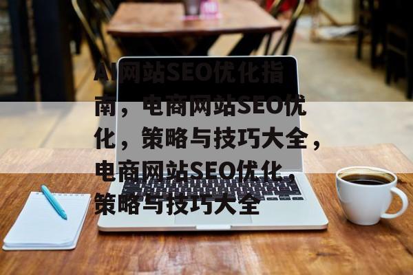 AI网站SEO优化指南,电商网站SEO优化,策略与技巧大全,电商网站SEO优化,策略与技巧大全 AI网站SEO优化指南,电商网站SEO优化,策略与技巧大全,电商网站SEO优化,策略与技巧大全
