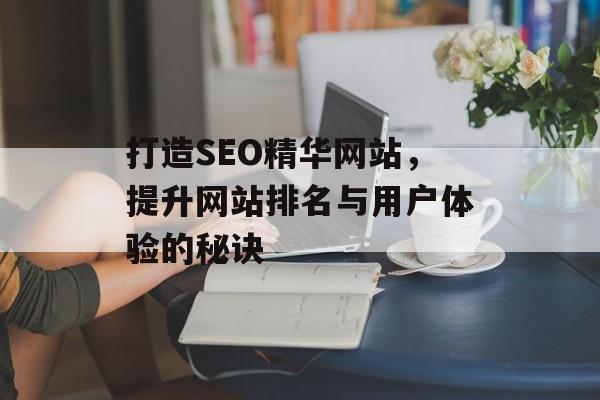 打造SEO精华网站,提升网站排名与用户体验的秘诀 打造SEO精华网站,提升网站排名与用户体验的秘诀