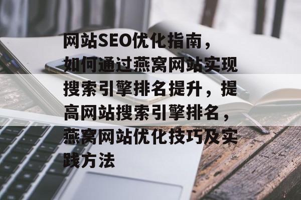 网站SEO优化指南,如何通过燕窝网站实现搜索引擎排名提升,提高网站搜索引擎排名,燕窝网站优化技巧及实践方法 网站SEO优化指南,如何通过燕窝网站实现搜索引擎排名提升,提高网站搜索引擎排名,燕窝网站优化技巧及实践方法
