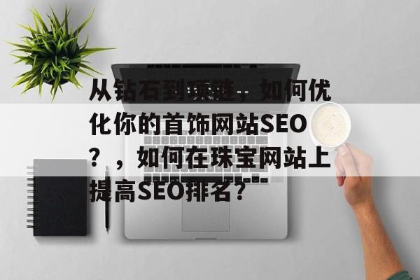 从钻石到项链,如何优化你的首饰网站SEO?,如何在珠宝网站上提高SEO排名? 从钻石到项链,如何优化你的首饰网站SEO?,如何在珠宝网站上提高SEO排名?