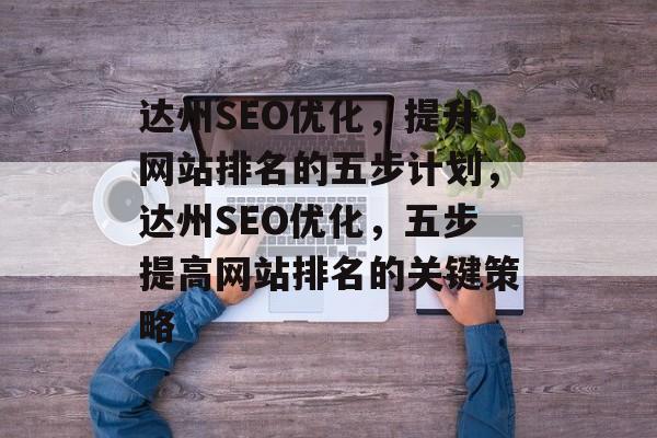 达州SEO优化,提升网站排名的五步计划,达州SEO优化,五步提高网站排名的关键策略 达州SEO优化,提升网站排名的五步计划,达州SEO优化,五步提高网站排名的关键策略