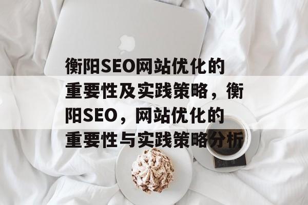 衡阳SEO网站优化的重要性及实践策略,衡阳SEO,网站优化的重要性与实践策略分析 衡阳SEO网站优化的重要性及实践策略,衡阳SEO,网站优化的重要性与实践策略分析