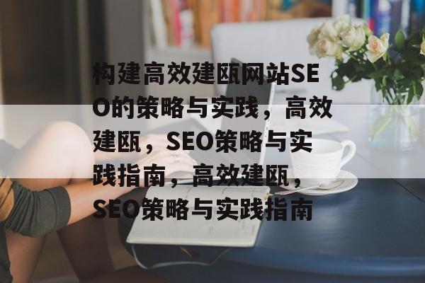 构建高效建瓯网站SEO的策略与实践,高效建瓯,SEO策略与实践指南,高效建瓯, SEO策略与实践指南 构建高效建瓯网站SEO的策略与实践,高效建瓯,SEO策略与实践指南,高效建瓯, SEO策略与实践指南