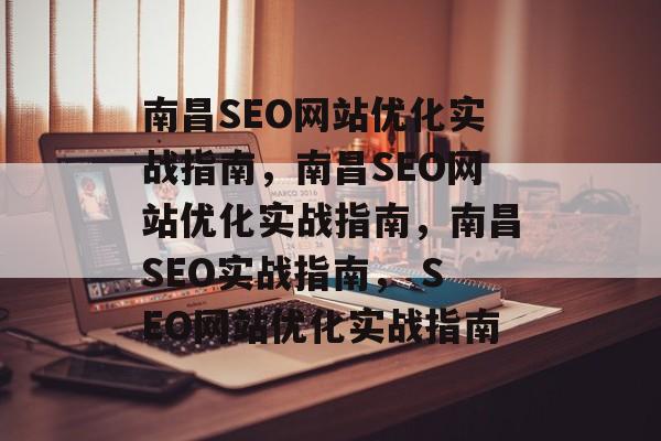 南昌SEO网站优化实战指南,南昌SEO网站优化实战指南,南昌SEO实战指南, SEO网站优化实战指南 南昌SEO网站优化实战指南,南昌SEO网站优化实战指南,南昌SEO实战指南, SEO网站优化实战指南