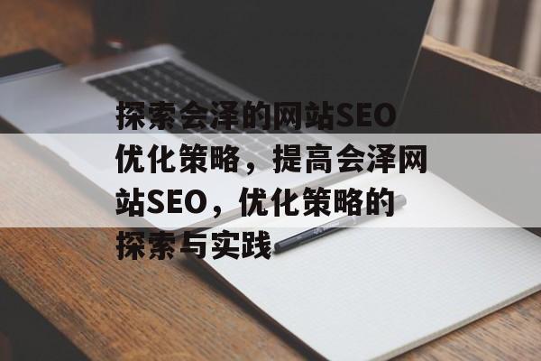 探索会泽的网站SEO优化策略，提高会泽网站SEO，优化策略的探索与实践