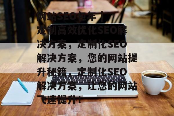 网站SEO包年 | 定制高效优化SEO解决方案,定制化SEO解决方案,您的网站提升秘籍,定制化SEO解决方案,让您的网站飞速提升! 网站SEO包年 | 定制高效优化SEO解决方案,定制化SEO解决方案,您的网站提升秘籍,定制化SEO解决方案,让您的网站飞速提升!