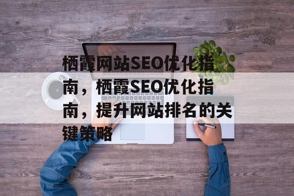 栖霞网站SEO优化指南,栖霞SEO优化指南,提升网站排名的关键策略 栖霞网站SEO优化指南,栖霞SEO优化指南,提升网站排名的关键策略