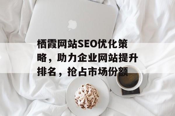 栖霞网站SEO优化策略,助力企业网站提升排名,抢占市场份额 栖霞网站SEO优化策略,助力企业网站提升排名,抢占市场份额