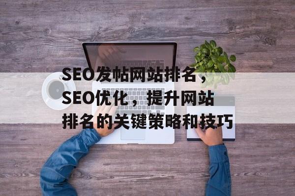 SEO发帖网站排名,SEO优化,提升网站排名的关键策略和技巧 SEO发帖网站排名,SEO优化,提升网站排名的关键策略和技巧