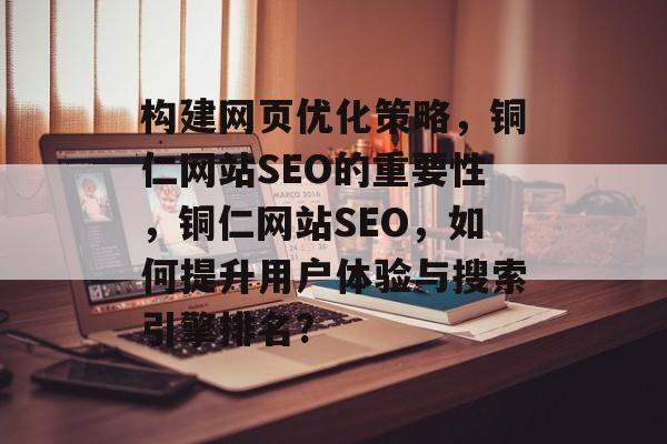 构建网页优化策略,铜仁网站SEO的重要性,铜仁网站SEO,如何提升用户体验与搜索引擎排名? 构建网页优化策略,铜仁网站SEO的重要性,铜仁网站SEO,如何提升用户体验与搜索引擎排名?