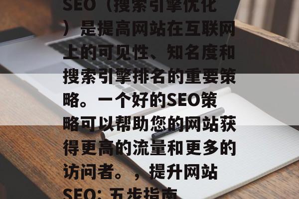SEO(搜索引擎优化)是提高网站在互联网上的可见性、知名度和搜索引擎排名的重要策略。一个好的SEO策略可以帮助您的网站获得更高的流量和更多的访问者。,提升网站 SEO: 五步指南 SEO(搜索引擎优化)是提高网站在互联网上的可见性、知名度和搜索引擎排名的重要策略。一个好的SEO策略可以帮助您的网站获得更高的流量和更多的访问者。,提升网站 SEO: 五步指南