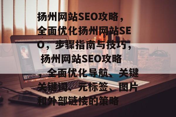 扬州网站SEO攻略,全面优化扬州网站SEO,步骤指南与技巧, 扬州网站SEO攻略,全面优化导航、关键关键词、元标签、图片和外部链接的策略 扬州网站SEO攻略,全面优化扬州网站SEO,步骤指南与技巧, 扬州网站SEO攻略,全面优化导航、关键关键词、元标签、图片和外部链接的策略