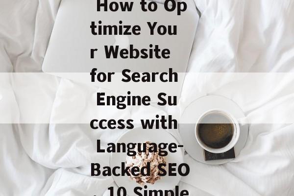 Optimize Your Website for Search Engine Success with Language-Backed SEO，Keyword Research: How to Optimize Your Website for Search Engine Success with Language-Backed SEO，10 Simple Steps to Optimize Your Website for Search Engine Success with Language-Backed SEO
