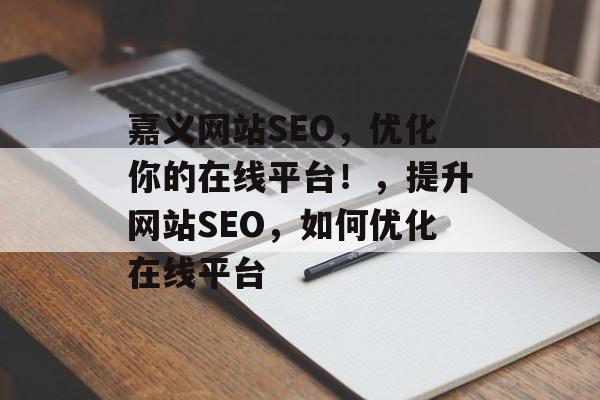 嘉义网站SEO，优化你的在线平台！，提升网站SEO，如何优化在线平台