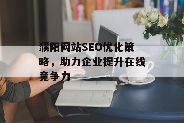 濮阳网站SEO优化策略,助力企业提升在线竞争力 濮阳网站SEO优化策略,助力企业提升在线竞争力
