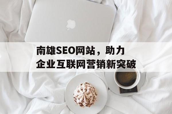 南雄SEO网站,助力企业互联网营销新突破 南雄SEO网站,助力企业互联网营销新突破