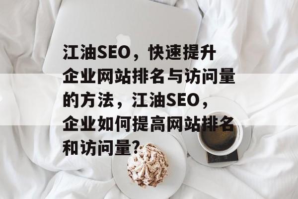江油SEO,快速提升企业网站排名与访问量的方法,江油SEO,企业如何提高网站排名和访问量? 江油SEO,快速提升企业网站排名与访问量的方法,江油SEO,企业如何提高网站排名和访问量?