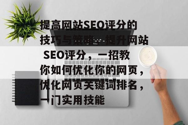 提高网站SEO评分的技巧与策略,提升网站 SEO评分,一招教你如何优化你的网页,优化网页关键词排名,一门实用技能 提高网站SEO评分的技巧与策略,提升网站 SEO评分,一招教你如何优化你的网页,优化网页关键词排名,一门实用技能