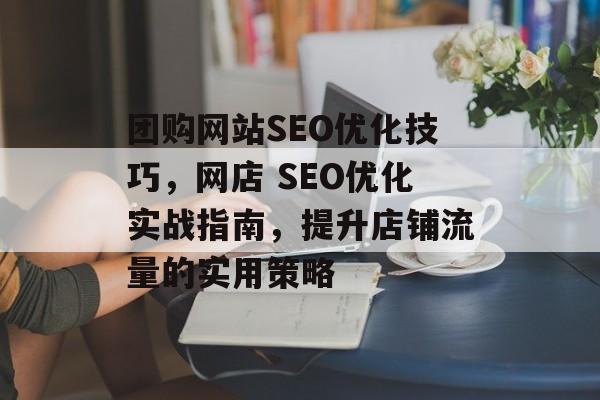 团购网站SEO优化技巧,网店 SEO优化实战指南,提升店铺流量的实用策略 团购网站SEO优化技巧,网店 SEO优化实战指南,提升店铺流量的实用策略