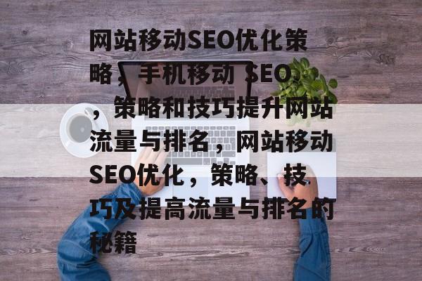 网站移动SEO优化策略，手机移动 SEO，策略和技巧提升网站流量与排名，网站移动SEO优化，策略、技巧及提高流量与排名的秘籍