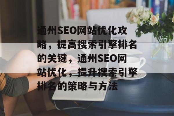 通州SEO网站优化攻略,提高搜索引擎排名的关键,通州SEO网站优化,提升搜索引擎排名的策略与方法 通州SEO网站优化攻略,提高搜索引擎排名的关键,通州SEO网站优化,提升搜索引擎排名的策略与方法