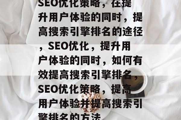 SEO优化策略，在提升用户体验的同时，提高搜索引擎排名的途径，SEO优化，提升用户体验的同时，如何有效提高搜索引擎排名，SEO优化策略，提高用户体验并提高搜索引擎排名的方法