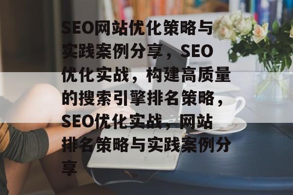 SEO网站优化策略与实践案例分享,SEO优化实战,构建高质量的搜索引擎排名策略,SEO优化实战,网站排名策略与实践案例分享 SEO网站优化策略与实践案例分享,SEO优化实战,构建高质量的搜索引擎排名策略,SEO优化实战,网站排名策略与实践案例分享