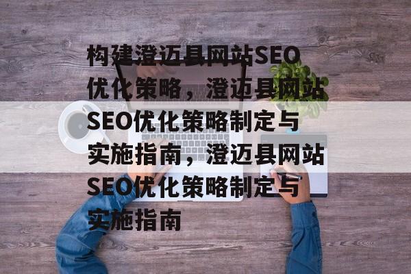构建澄迈县网站SEO优化策略,澄迈县网站SEO优化策略制定与实施指南,澄迈县网站SEO优化策略制定与实施指南 构建澄迈县网站SEO优化策略,澄迈县网站SEO优化策略制定与实施指南,澄迈县网站SEO优化策略制定与实施指南