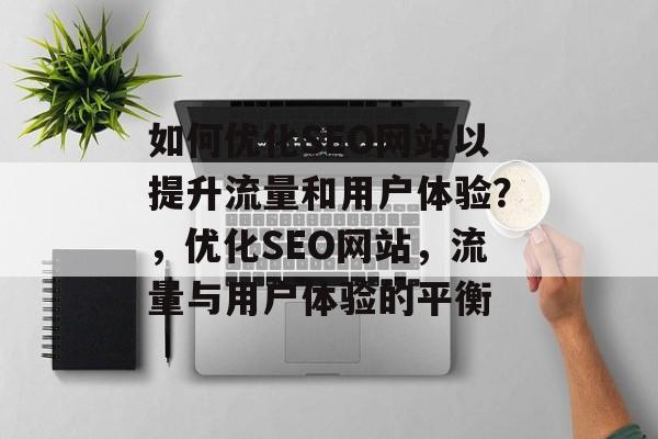 如何优化SEO网站以提升流量和用户体验?,优化SEO网站,流量与用户体验的平衡 如何优化SEO网站以提升流量和用户体验?,优化SEO网站,流量与用户体验的平衡