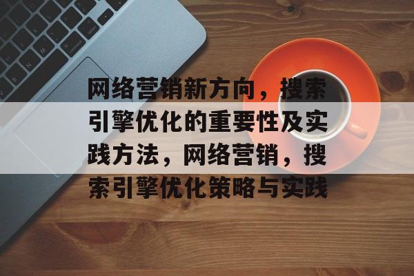 网络营销新方向，搜索引擎优化的重要性及实践方法，网络营销，搜索引擎优化策略与实践