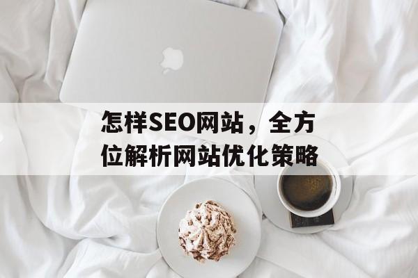 怎样SEO网站,全方位解析网站优化策略 怎样SEO网站,全方位解析网站优化策略