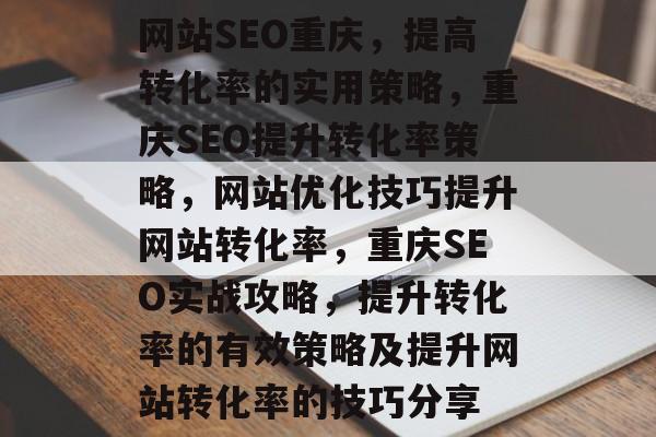 网站SEO重庆，提高转化率的实用策略，重庆SEO提升转化率策略，网站优化技巧提升网站转化率，重庆SEO实战攻略，提升转化率的有效策略及提升网站转化率的技巧分享